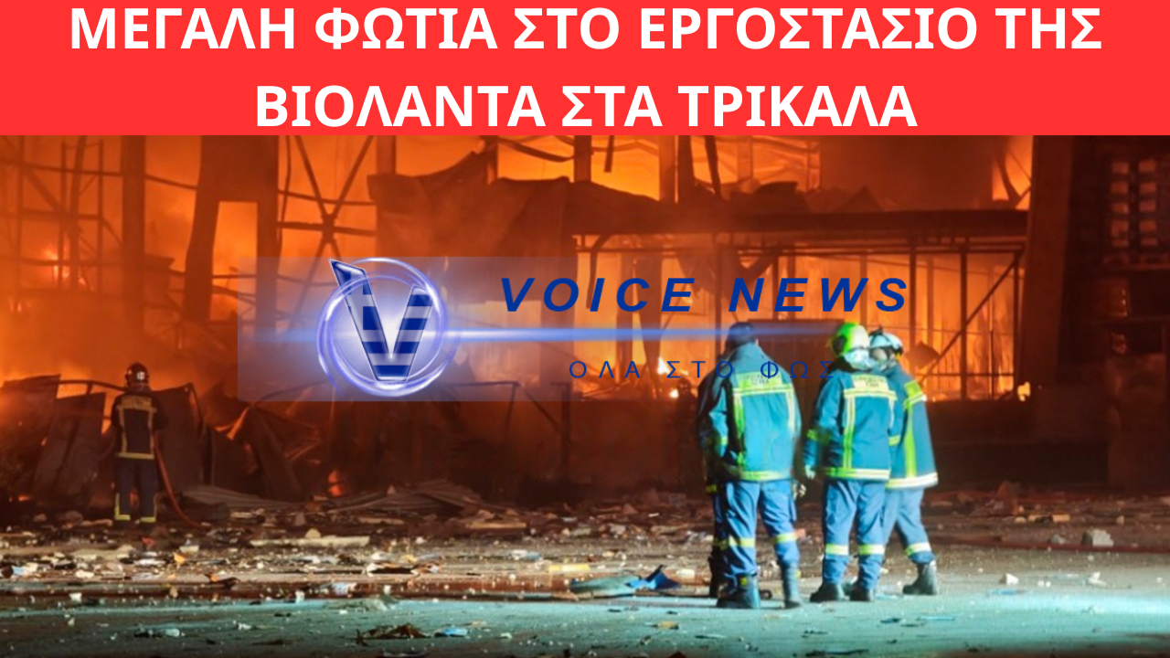 ΜΕΓΑΛΗ ΦΩΤΙΑ ΣΤΟ ΕΡΓΟΣΤΑΣΙΟ ΤΗΣ ΒΙΟΛΑΝΤΑ ΣΤΑ ΤΡΙΚΑΛΑ: ΤΡΕΙΣ ΤΡΑΥΜΑΤΙΕΣ, ΠΕΝΤΕ ΑΓΝΟΟΥΜΕΝΟΙ ΕΡΓΑΖΟΜΕΝΟΙ