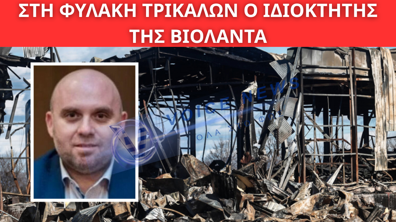 ΣΤΗ ΦΥΛΑΚΗ ΤΡΙΚΑΛΩΝ Ο ΙΔΙΟΚΤΗΤΗΣ ΤΗΣ ΒΙΟΛΑΝΤΑ: ΚΡΙΣΙΜΑ ΕΡΩΤΗΜΑΤΑ ΓΙΑ ΤΗ ΔΙΑΡΡΟΗ ΠΡΟΠΑΝΙΟΥ