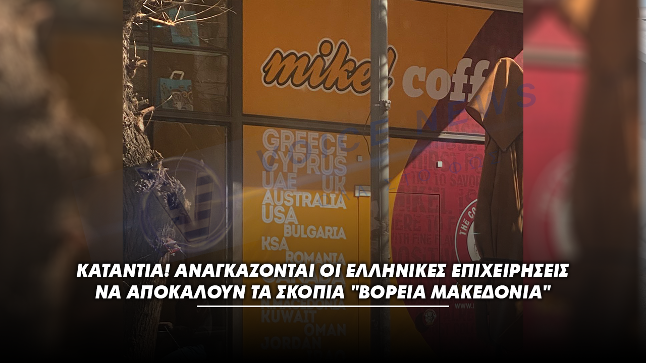 ΚΑΤΑΝΤΙΑ! ΑΝΑΓΚΑΖΟΝΤΑΙ ΟΙ ΕΛΛΗΝΙΚΕΣ ΕΠΙΧΕΙΡΗΣΕΙΣ ΝΑ ΑΠΟΚΑΛΟΥΝ ΤΑ ΣΚΟΠΙΑ “ΒΟΡΕΙΑ ΜΑΚΕΔΟΝΙΑ”