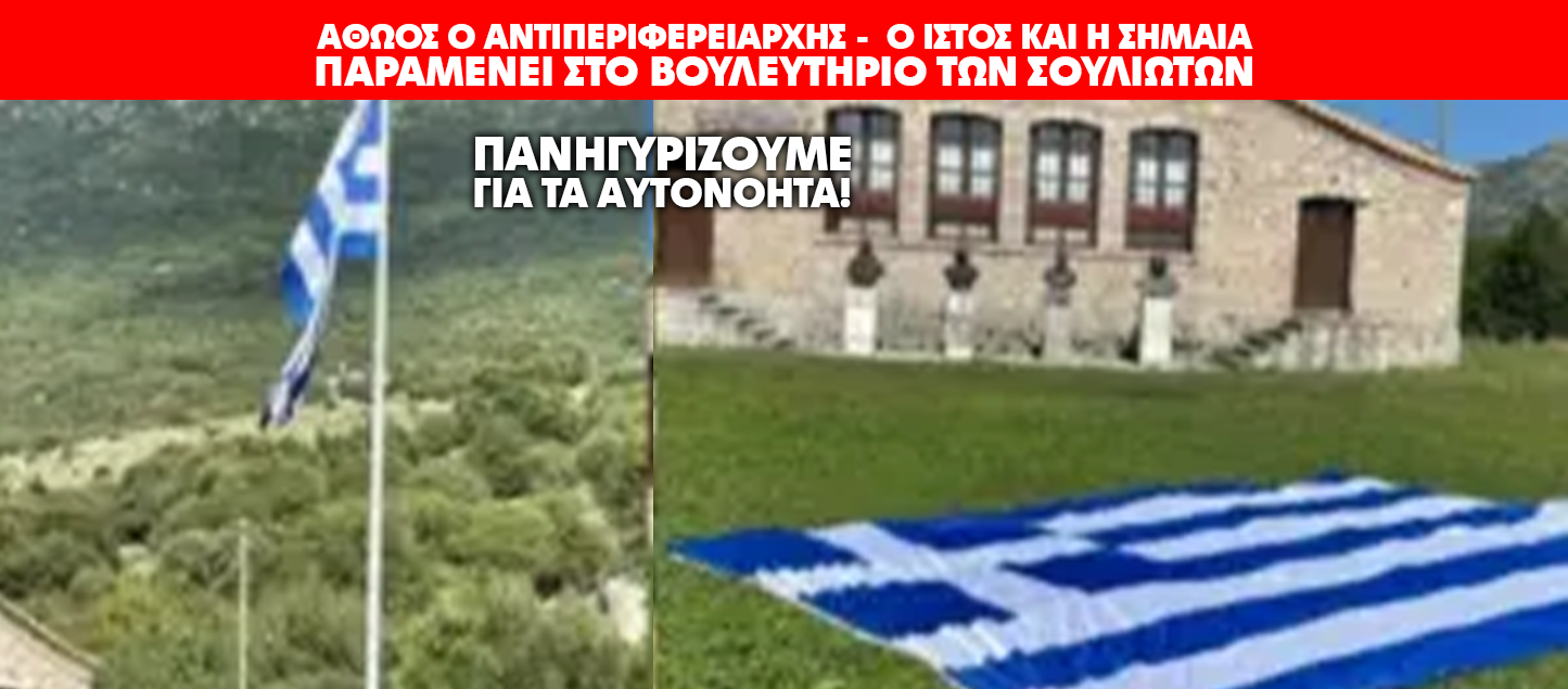 ΠΑΝΗΓΥΡΙΖΟΥΜΕ ΓΙΑ ΤΑ ΑΥΤΟΝΟΗΤΑ! ΑΘΩΟΣ Ο ΑΝΤΙΠΕΡΙΦΕΡΕΙΑΡΧΗΣ – O ΙΣΤΟΣ ΚΑΙ Η ΣΗΜΑΙΑ ΠΑΡΑΜΕΝΕΙ ΣΤΟ ΒΟΥΛΕΥΤΗΡΙΟ ΤΩΝ ΣΟΥΛΙΩΤΩΝ