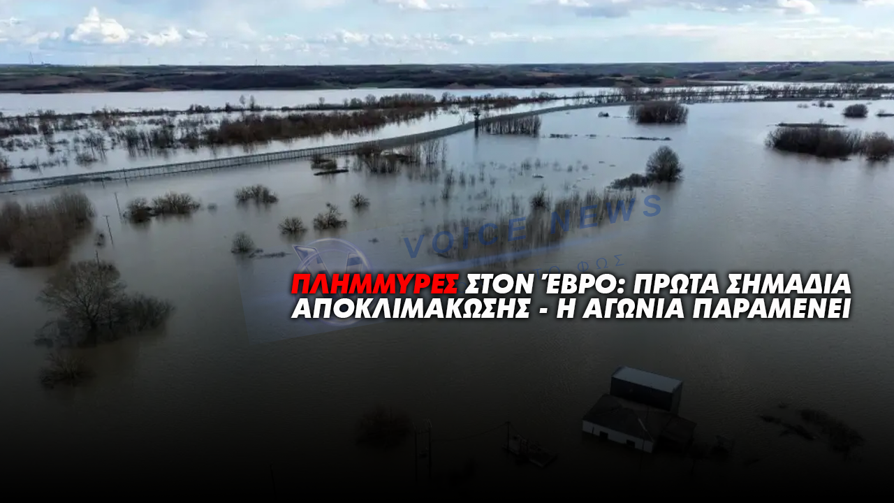ΠΛΗΜΜΥΡΕΣ ΣΤΟΝ ΈΒΡΟ: ΠΡΩΤΑ ΣΗΜΑΔΙΑ ΑΠΟΚΛΙΜΑΚΩΣΗΣ – Η ΑΓΩΝΙΑ ΠΑΡΑΜΕΝΕΙ